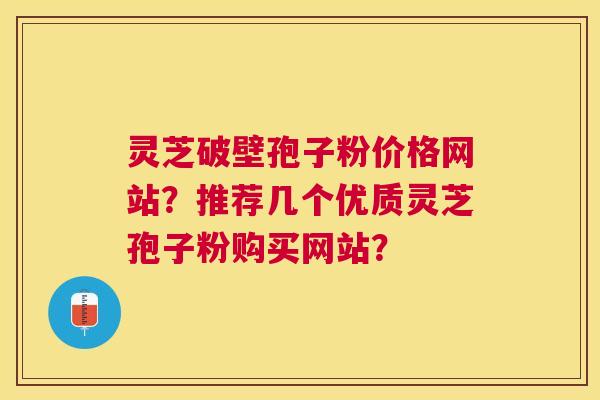 灵芝破壁孢子粉价格网站？推荐几个优质灵芝孢子粉购买网站？