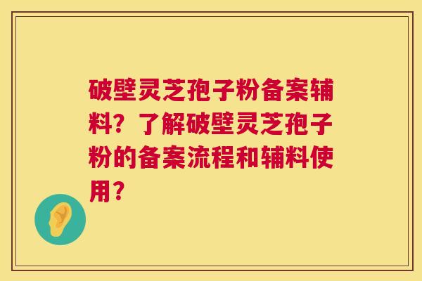 破壁灵芝孢子粉备案辅料？了解破壁灵芝孢子粉的备案流程和辅料使用？