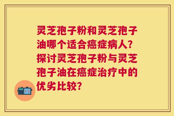 灵芝孢子粉和灵芝孢子油哪个适合症人？探讨灵芝孢子粉与灵芝孢子油在症中的优劣比较？
