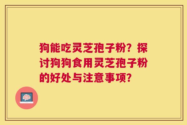 狗能吃灵芝孢子粉？探讨狗狗食用灵芝孢子粉的好处与注意事项？