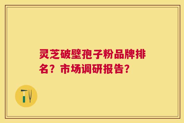 灵芝破壁孢子粉品牌排名?市场调研报告? 灵芝破壁孢子粉品牌排名?市场调研报告?