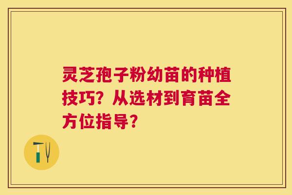 灵芝孢子粉幼苗的种植技巧？从选材到育苗全方位指导？