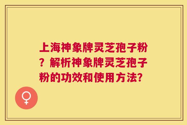 上海神象牌灵芝孢子粉？解析神象牌灵芝孢子粉的功效和使用方法？