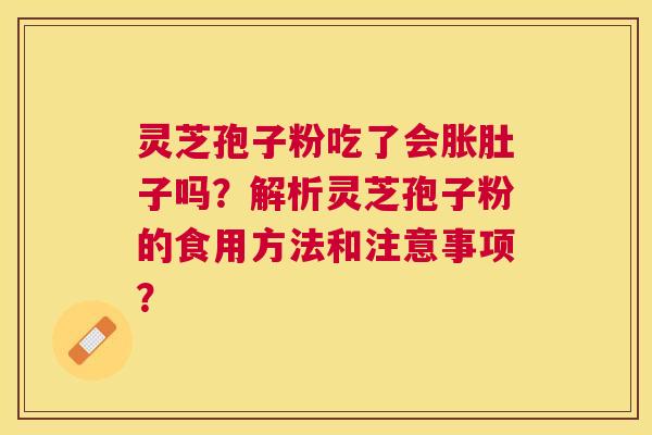 灵芝孢子粉吃了会胀肚子吗?解析灵芝孢子粉的食用方法和注意事项? 灵芝孢子粉吃了会胀肚子吗?解析灵芝孢子粉的食用方法和注意事项?