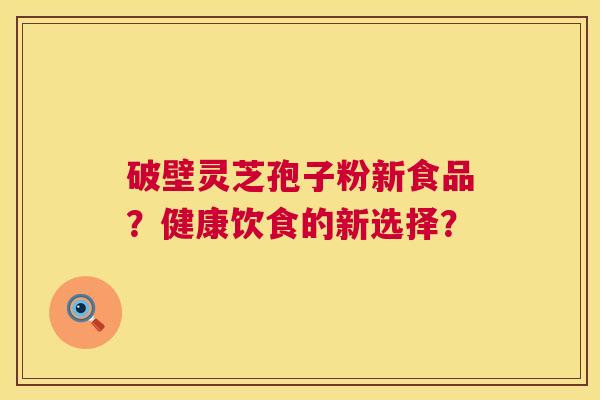 破壁灵芝孢子粉新食品?健康饮食的新选择? 破壁灵芝孢子粉新食品?健康饮食的新选择?