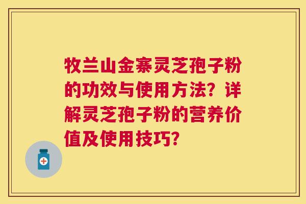 牧兰山金寨灵芝孢子粉的功效与使用方法?详解灵芝孢子粉的营养价值及使用技巧? 牧兰山金寨灵芝孢子粉的功效与使用方法?详解灵芝孢子粉的营养价值及使用技巧?