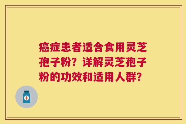 症患者适合食用灵芝孢子粉?详解灵芝孢子粉的功效和适用人群? 症患者适合食用灵芝孢子粉?详解灵芝孢子粉的功效和适用人群?