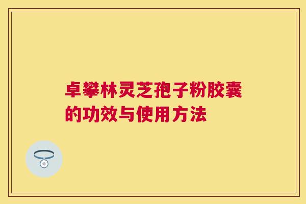 卓攀林灵芝孢子粉胶囊的功效与使用方法