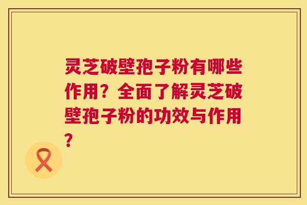 灵芝破壁孢子粉有哪些作用?全面了解灵芝破壁孢子粉的功效与作用? 灵芝破壁孢子粉有哪些作用?全面了解灵芝破壁孢子粉的功效与作用?