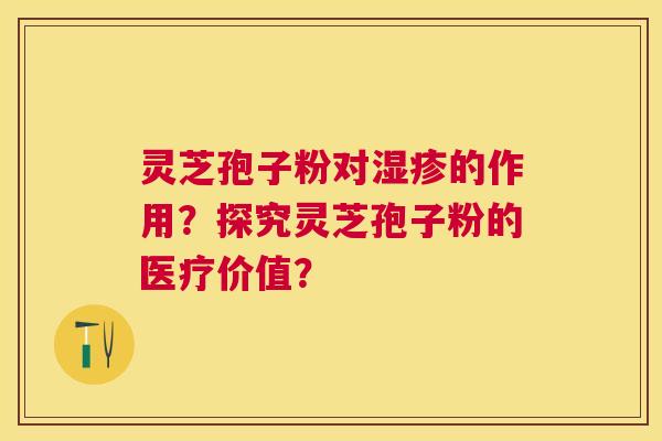 灵芝孢子粉对的作用?探究灵芝孢子粉的医疗价值? 灵芝孢子粉对的作用?探究灵芝孢子粉的医疗价值?