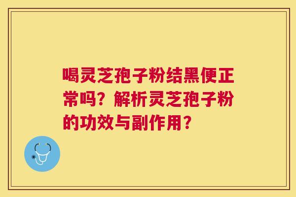 喝灵芝孢子粉结黑便正常吗?解析灵芝孢子粉的功效与副作用? 喝灵芝孢子粉结黑便正常吗?解析灵芝孢子粉的功效与副作用?