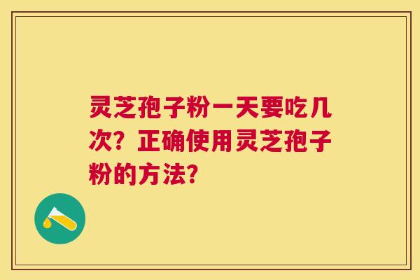 灵芝孢子粉一天要吃几次?正确使用灵芝孢子粉的方法? 灵芝孢子粉一天要吃几次?正确使用灵芝孢子粉的方法?
