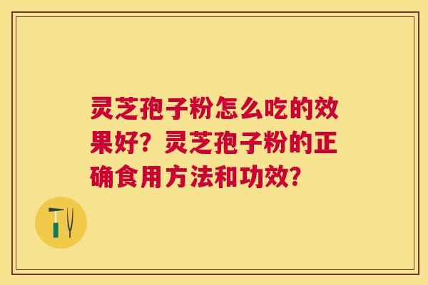 灵芝孢子粉怎么吃的效果好？灵芝孢子粉的正确食用方法和功效？