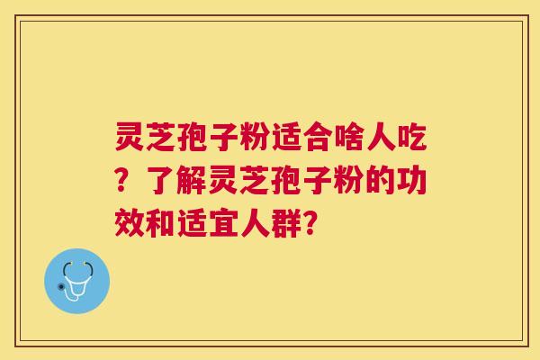 灵芝孢子粉适合啥人吃？了解灵芝孢子粉的功效和适宜人群？