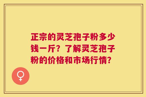 正宗的灵芝孢子粉多少钱一斤?了解灵芝孢子粉的价格和市场行情? 正宗的灵芝孢子粉多少钱一斤?了解灵芝孢子粉的价格和市场行情?