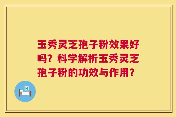 玉秀灵芝孢子粉效果好吗？科学解析玉秀灵芝孢子粉的功效与作用？