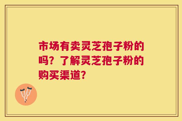 市场有卖灵芝孢子粉的吗?了解灵芝孢子粉的购买渠道? 市场有卖灵芝孢子粉的吗?了解灵芝孢子粉的购买渠道?