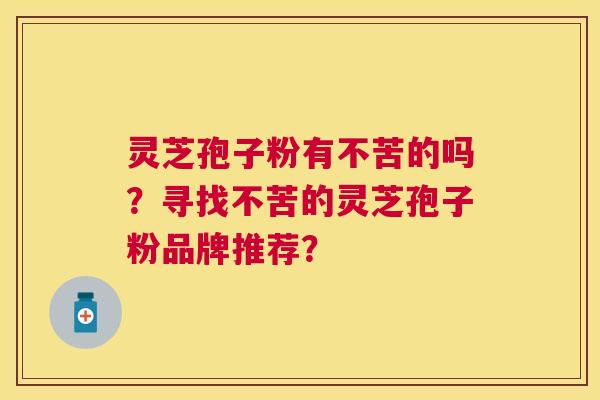 灵芝孢子粉有不苦的吗?寻找不苦的灵芝孢子粉品牌推荐? 灵芝孢子粉有不苦的吗?寻找不苦的灵芝孢子粉品牌推荐?