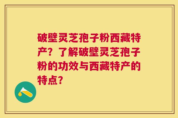 破壁灵芝孢子粉西藏特产？了解破壁灵芝孢子粉的功效与西藏特产的特点？