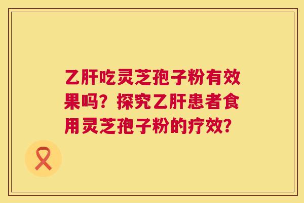 吃灵芝孢子粉有效果吗?探究患者食用灵芝孢子粉的疗效? 吃灵芝孢子粉有效果吗?探究患者食用灵芝孢子粉的疗效?