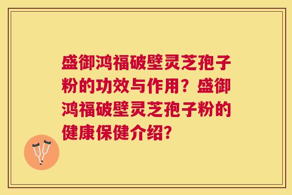 盛御鸿福破壁灵芝孢子粉的功效与作用？盛御鸿福破壁灵芝孢子粉的健康保健介绍？