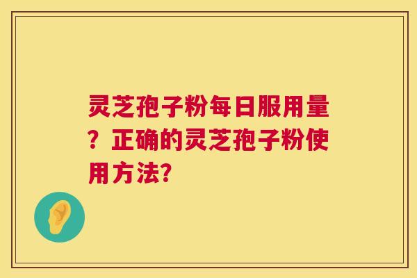 灵芝孢子粉每日服用量?正确的灵芝孢子粉使用方法? 灵芝孢子粉每日服用量?正确的灵芝孢子粉使用方法?