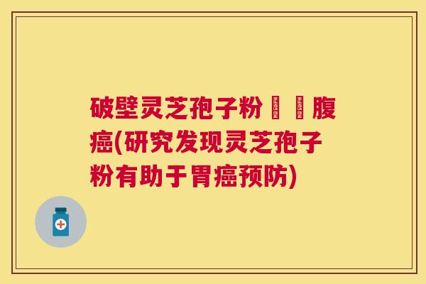 破壁灵芝孢子粉對壺腹(研究发现灵芝孢子粉有助于胃)
