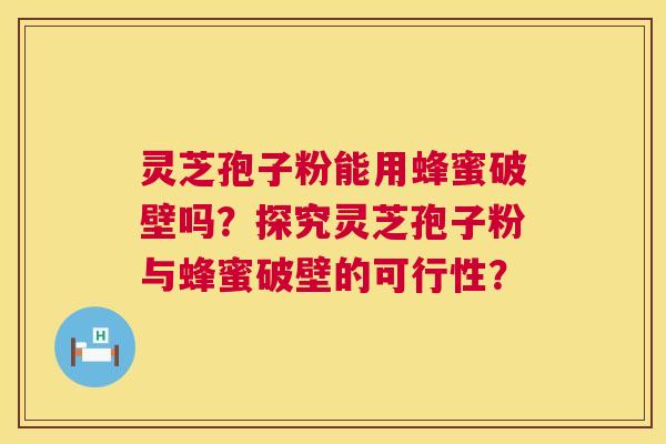 灵芝孢子粉能用蜂蜜破壁吗？探究灵芝孢子粉与蜂蜜破壁的可行性？