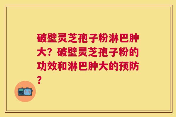 破壁灵芝孢子粉淋巴肿大？破壁灵芝孢子粉的功效和淋巴肿大的？