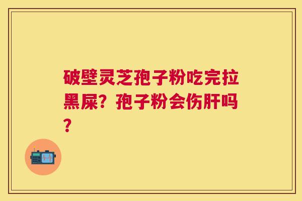 破壁灵芝孢子粉吃完拉黑屎?孢子粉会伤吗? 破壁灵芝孢子粉吃完拉黑屎?孢子粉会伤吗?
