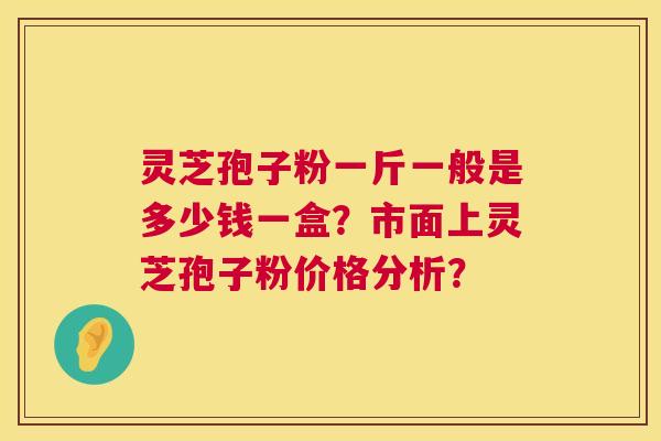 灵芝孢子粉一斤一般是多少钱一盒?市面上灵芝孢子粉价格分析? 灵芝孢子粉一斤一般是多少钱一盒?市面上灵芝孢子粉价格分析?