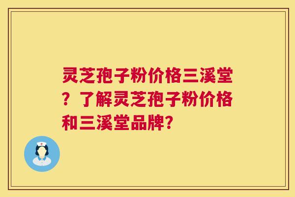 灵芝孢子粉价格三溪堂？了解灵芝孢子粉价格和三溪堂品牌？