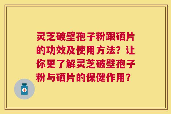 灵芝破壁孢子粉跟硒片的功效及使用方法？让你更了解灵芝破壁孢子粉与硒片的保健作用？