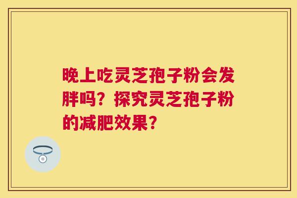 晚上吃灵芝孢子粉会发胖吗？探究灵芝孢子粉的效果？