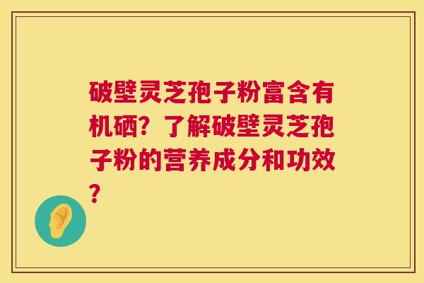 破壁灵芝孢子粉富含有机硒?了解破壁灵芝孢子粉的营养成分和功效? 破壁灵芝孢子粉富含有机硒?了解破壁灵芝孢子粉的营养成分和功效?