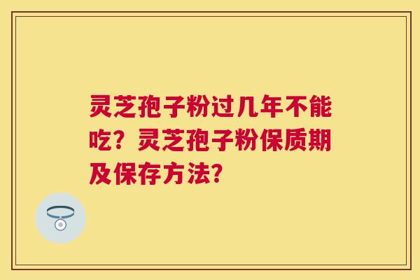 灵芝孢子粉过几年不能吃?灵芝孢子粉保质期及保存方法? 灵芝孢子粉过几年不能吃?灵芝孢子粉保质期及保存方法?