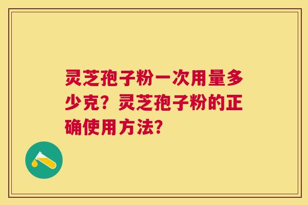 灵芝孢子粉一次用量多少克?灵芝孢子粉的正确使用方法? 灵芝孢子粉一次用量多少克?灵芝孢子粉的正确使用方法?