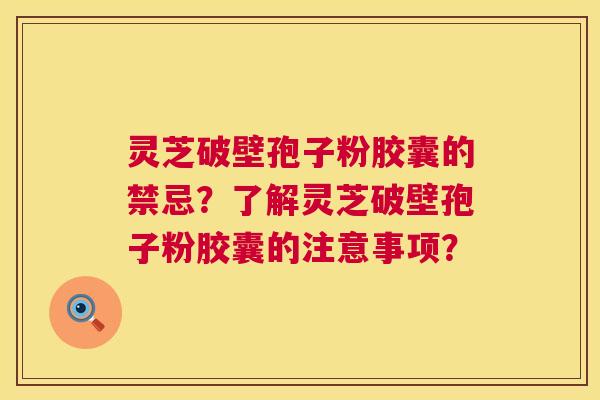 灵芝破壁孢子粉胶囊的禁忌?了解灵芝破壁孢子粉胶囊的注意事项? 灵芝破壁孢子粉胶囊的禁忌?了解灵芝破壁孢子粉胶囊的注意事项?