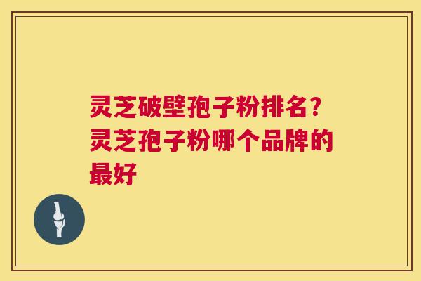 灵芝破壁孢子粉排名？灵芝孢子粉哪个品牌的好