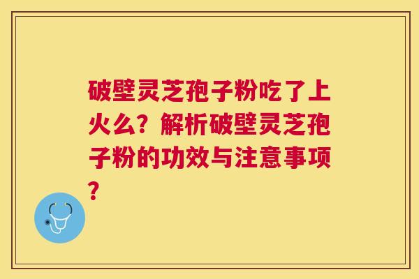 破壁灵芝孢子粉吃了上火么？解析破壁灵芝孢子粉的功效与注意事项？