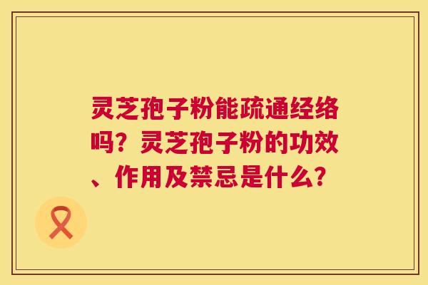 灵芝孢子粉能疏通经络吗?灵芝孢子粉的功效、作用及禁忌是什么? 灵芝孢子粉能疏通经络吗?灵芝孢子粉的功效、作用及禁忌是什么?