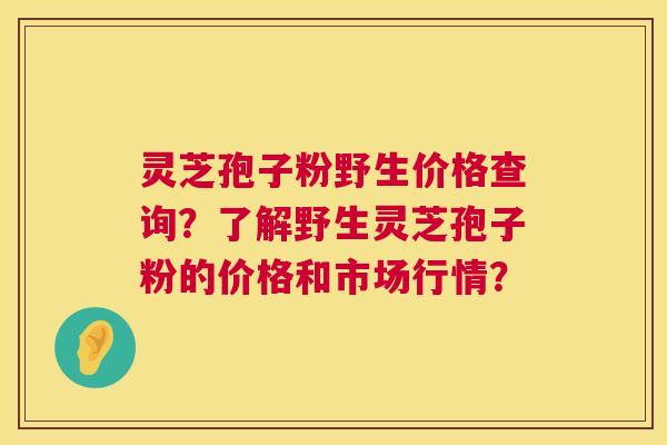 灵芝孢子粉野生价格查询?了解野生灵芝孢子粉的价格和市场行情? 灵芝孢子粉野生价格查询?了解野生灵芝孢子粉的价格和市场行情?