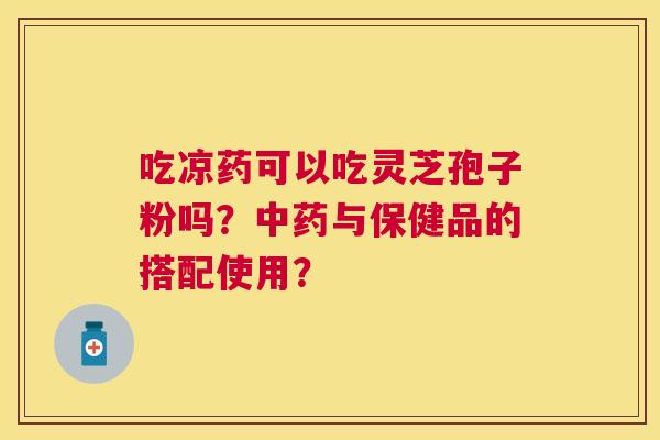 吃凉药可以吃灵芝孢子粉吗？与保健品的搭配使用？