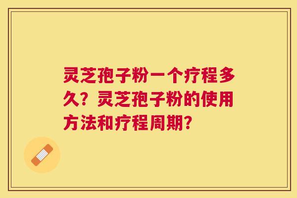 灵芝孢子粉一个疗程多久？灵芝孢子粉的使用方法和疗程周期？