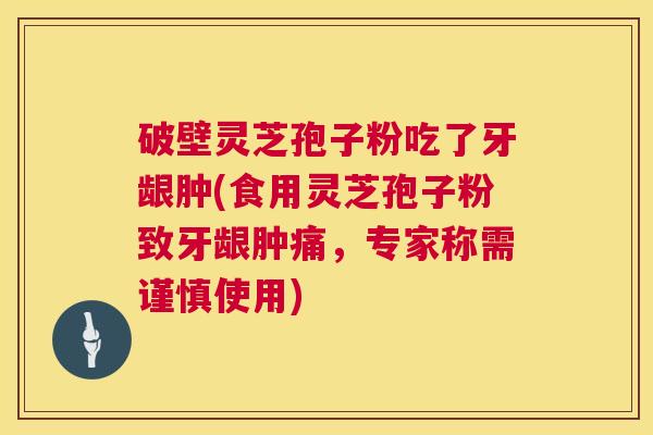 破壁灵芝孢子粉吃了牙龈肿(食用灵芝孢子粉致牙龈肿痛,专家称需谨慎使用) 破壁灵芝孢子粉吃了牙龈肿(食用灵芝孢子粉致牙龈肿痛,专家称需谨慎使用)
