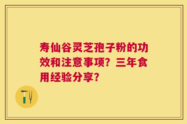 寿仙谷灵芝孢子粉的功效和注意事项？三年食用经验分享？