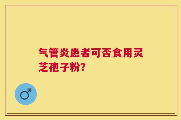 气管炎患者可否食用灵芝孢子粉? 气管炎患者可否食用灵芝孢子粉?