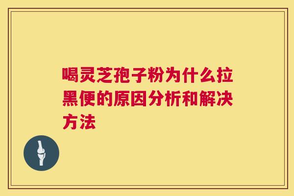 喝灵芝孢子粉为什么拉黑便的原因分析和解决方法 喝灵芝孢子粉为什么拉黑便的原因分析和解决方法
