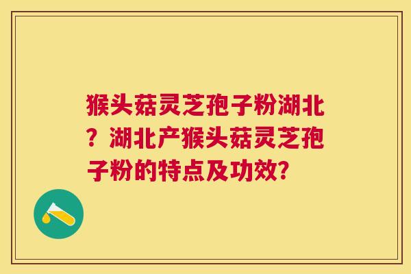 猴头菇灵芝孢子粉湖北？湖北产猴头菇灵芝孢子粉的特点及功效？