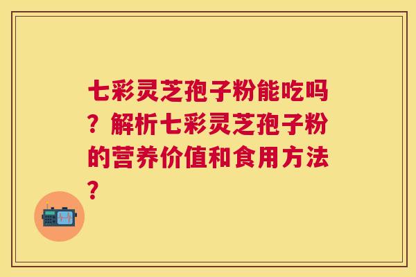 七彩灵芝孢子粉能吃吗？解析七彩灵芝孢子粉的营养价值和食用方法？